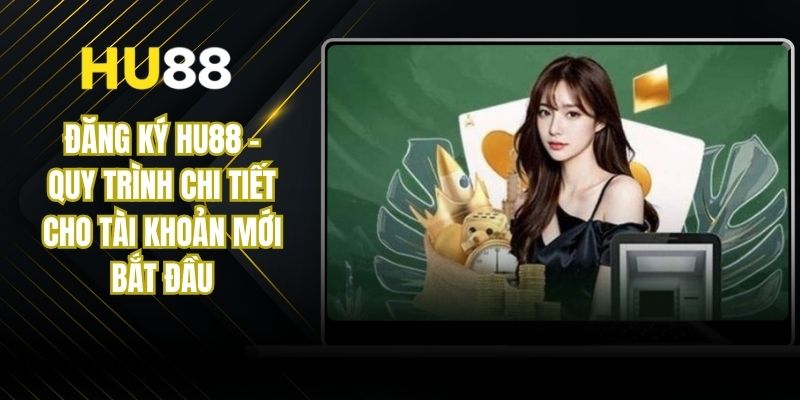 Đăng Ký HU88 - Quy Trình Chi Tiết Cho Tài Khoản Mới Bắt Đầu