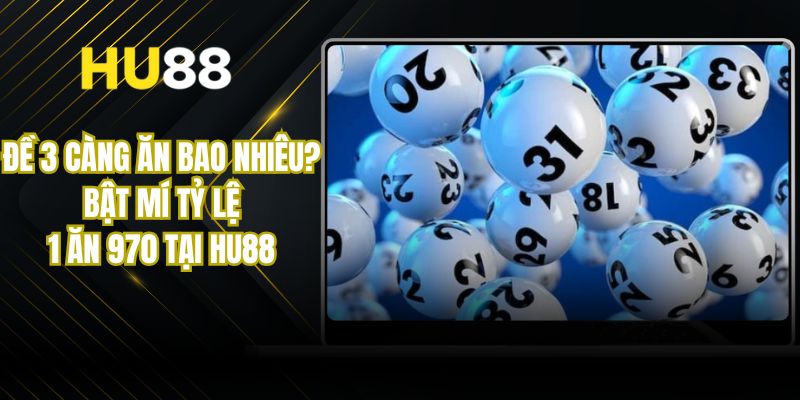 Đề 3 Càng Ăn Bao Nhiêu? Bật Mí Tỷ Lệ 1 Ăn 970 Tại Hu88