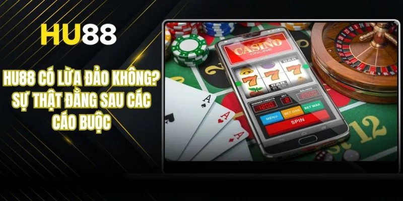 Hu88 Có Lừa Đảo Không? Sự Thật Đằng Sau Các Cáo Buộc