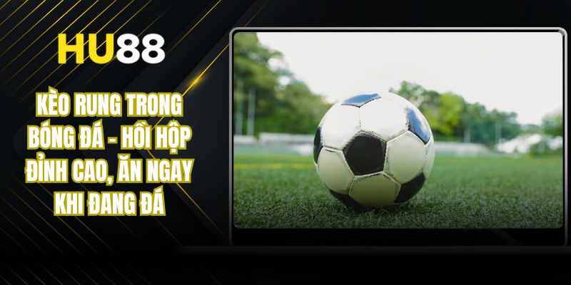 Kèo Rung Trong Bóng Đá - Hồi Hộp Đỉnh Cao, Ăn Ngay Khi Đang Đá